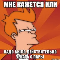мне кажется или надо было действительно уебать с пары