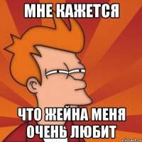 мне кажется что жейна меня очень любит