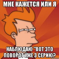 Мне кажется или я наблюдаю "вот это поворот уже 3 серию?