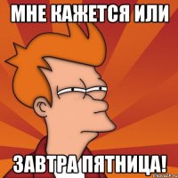 Мне кажется или завтра ПЯТНИЦА!