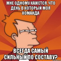 Мне одному кажется, что день в который моя команда всегда самый сильный по составу?