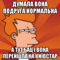 дУМАЛА ВОНА ПОДРУГА НОРМАЛЬНА А ТУТ БАЦ І ВОНА ПЕРЕЙШЛА НА КИЇВСТАР