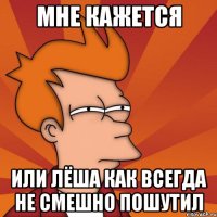 Мне кажется или лёша как всегда не смешно пошутил