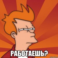  работаешь?