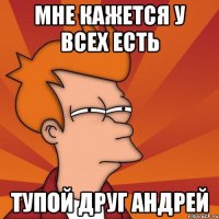 мне кажется у всех есть тупой друг андрей
