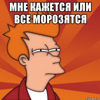 мне кажется или все морозятся 