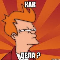 как дела ?