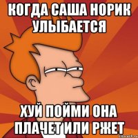 Когда Саша Норик улыбается Хуй пойми она плачет или ржет