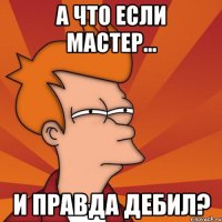 А что если мастер... И правда дебил?