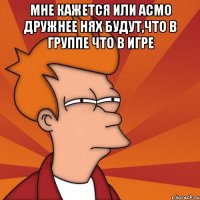 Мне кажется или Асмо дружнее нях будут,что в группе что в игре 