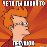 че то ты какой то петушок
