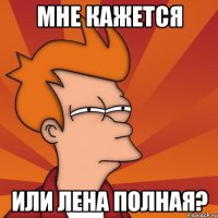 Мне кажется Или Лена полная?