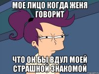 мое лицо когда женя говорит что он бы вдул моей страшной знакомой