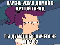 Парень уехал домой в другой город Ты думаешь я ничего не узнаю?