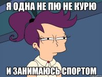 я одна не пю не курю и занимаюсь спортом
