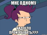 Мне одному надоело проигрывать???