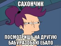 сахончик посмотришь на другую бабу,разобью ебало