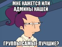 Мне кажется или админы нашей Группы самые лучшие?