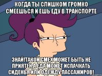 Когда ты слишком громко смеешься и ешь еду в транспорте Знай!такой смех может быть не приятен,а еда может испачкать сиденья или одежду пассажиров!