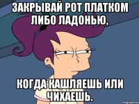 Закрывай рот платком либо ладонью, когда кашляешь или чихаешь.