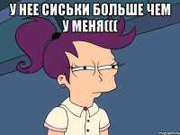у нее сиськи больше чем у меня((( 