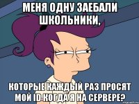 Меня одну заебали школьники, которые каждый раз просят мой ID когда я на сервере?
