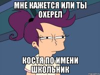 Мне кажется или ты охерел Костя по имени школьник