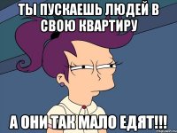 Ты пускаешь людей в свою квартиру а они так мало едят!!!