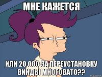 МНЕ КАЖЕТСЯ ИЛИ 20 000 за переустановку Винды многовато??