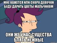 Мне кажется или скоро девочки буду дарить цветы мальчиком они же у нас существа блять нежные