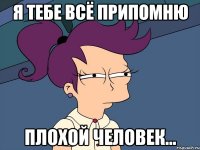 я тебе всё припомню ПЛОХОЙ человек...