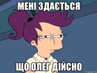 мені здається що олег дійсно
