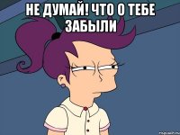 Не думай! что о тебе забыли 