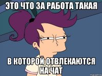 Это что за работа такая в которой отвлекаются на чат