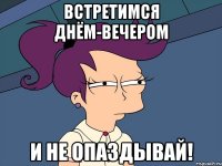 Встретимся днём-вечером И не опаздывай!