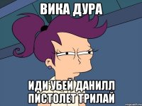 вика дура иди убей данилл пистолет трилай
