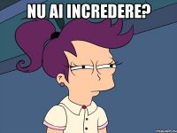Nu ai incredere? 