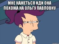 Мне кажеться иди она похожа на Ольгу Павловну 