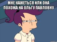 Мне кажеться или она похожа на Ольгу Павловну 
