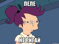 ПЕЛЕ НЕ РИГАЙ
