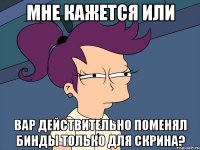 мне кажется или вар действительно поменял бинды только для скрина?