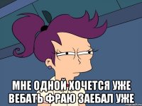  Мне одной хочется уже вебать Фраю заебал уже