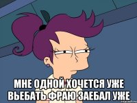  Мне одной хочется уже вьебать Фраю заебал уже