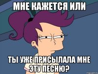 мне кажется или ты уже присылала мне эту песню?