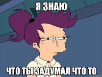 Я знаю Что ты задумал что то