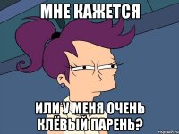 мне кажется или у меня очень клёвый парень?