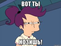 Вот ты Нозишь!