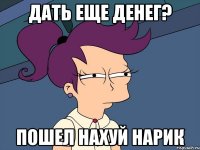 Дать еще денег? пошел нахуй нарик