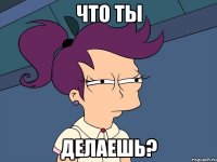 Что ты делаешь?