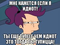 мне кажется если я идиот! ты еще тупеее чем идиот это тогда ты тупицца!